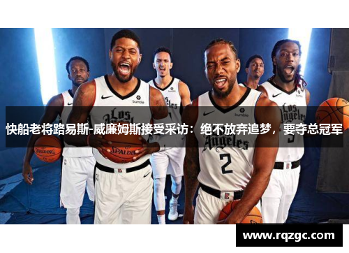 快船老将路易斯-威廉姆斯接受采访：绝不放弃追梦，要夺总冠军