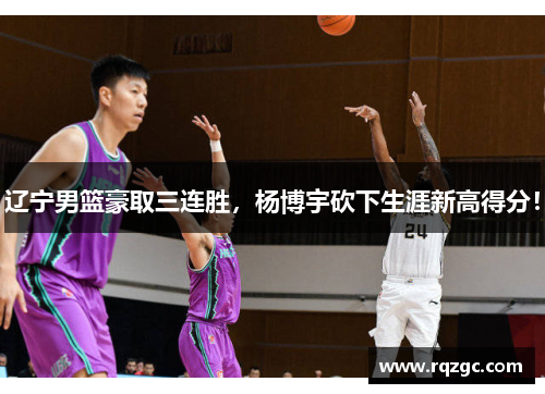 辽宁男篮豪取三连胜，杨博宇砍下生涯新高得分！